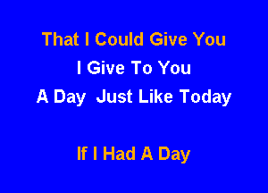 That I Could Give You
I Give To You
A Day Just Like Today

If I Had A Day