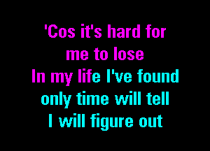 'Cos it's hard for
me to lose

In my life I've found
only time will tell
I will figure out