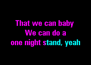 That we can baby

We can do a
one night stand, yeah