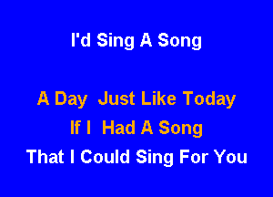 I'd Sing A Song

A Day Just Like Today

If I Had A Song
That I Could Sing For You