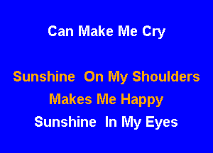 Can Make Me Cry

Sunshine On My Shoulders
Makes Me Happy
Sunshine In My Eyes