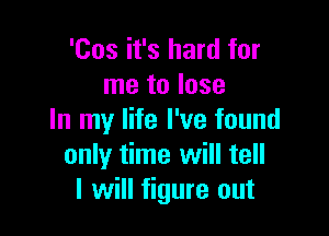 'Cos it's hard for
me to lose

In my life I've found
only time will tell
I will figure out