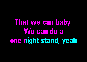 That we can baby

We can do a
one night stand, yeah