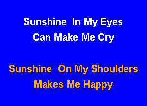 Sunshine In My Eyes
Can Make Me Cry

Sunshine On My Shoulders
Makes Me Happy