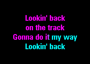 Lookin' back
on the track

Gonna do it my way
Lookin' hack