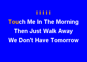 Touch Me In The Morning
Then Just Walk Away

We Don't Have Tomorrow
