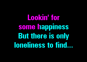 Lookin' for
some happiness

But there is only
loneliness to find...
