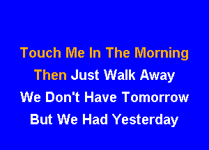 Touch Me In The Morning
Then Just Walk Away

We Don't Have Tomorrow
But We Had Yesterday