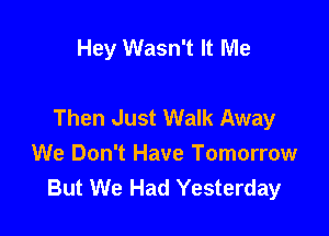 Hey Wasn't It Me

Then Just Walk Away

We Don't Have Tomorrow
But We Had Yesterday