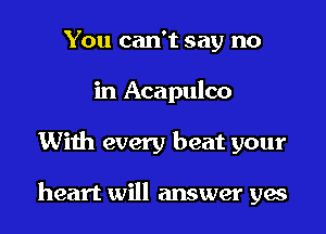 You can't say no
in Acapulco

With every beat your

heart will answer ya