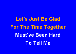 Let's Just Be Glad

For The Time Together
Must've Been Hard
To Tell Me