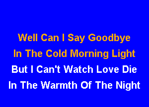 Well Can I Say Goodbye
In The Cold Morning Light

But I Can't Watch Love Die
In The Warmth Of The Night