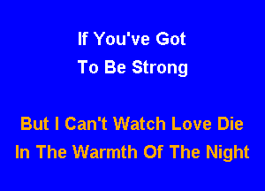 If You've Got
To Be Strong

But I Can't Watch Love Die
In The Warmth Of The Night