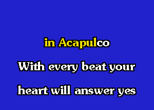 in Acapulco

With every beat your

heart will answer ya