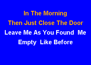 In The Morning
Then Just Close The Door
Leave Me As You Found Me

Empty Like Before