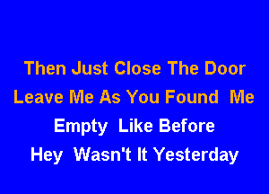 Then Just Close The Door
Leave Me As You Found Me

Empty Like Before
Hey Wasn't It Yesterday