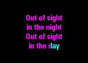 Out of sight
in the night

Out of sight
in the day