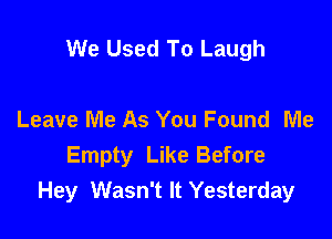 We Used To Laugh

Leave Me As You Found Me
Empty Like Before
Hey Wasn't It Yesterday