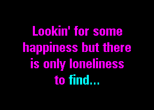 Lookin' for some
happiness but there

is only loneliness
to find...