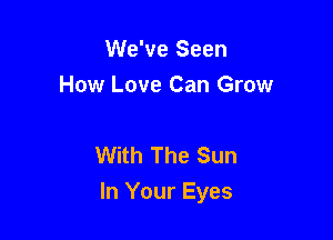 We've Seen
How Love Can Grow

With The Sun
In Your Eyes