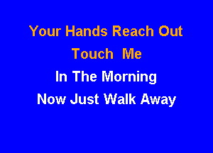 Your Hands Reach Out
Touch Me

In The Morning
Now Just Walk Away