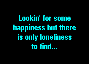 Lookin' for some
happiness but there

is only loneliness
to find...
