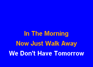 In The Morning
Now Just Walk Away
We Don't Have Tomorrow