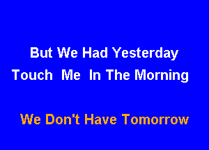 But We Had Yesterday

Touch Me In The Morning

We Don't Have Tomorrow