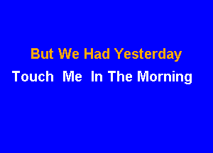 But We Had Yesterday

Touch Me In The Morning