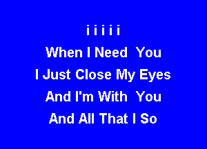 When I Need You

I Just Close My Eyes
And I'm With You
And All That I So