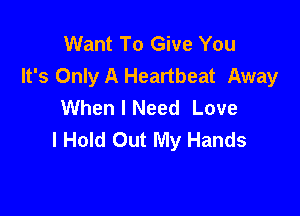 Want To Give You
It's Only A Heartbeat Away
When I Need Love

I Hold Out My Hands