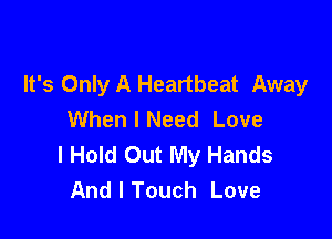 It's Only A Heartbeat Away
When I Need Love

I Hold Out My Hands
And I Touch Love