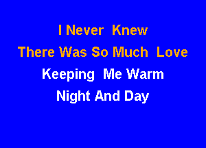 I Never Knew
There Was 80 Much Love

Keeping Me Warm
Night And Day