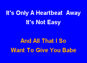 It's Only A Heartbeat Away
It's Not Easy

And All That I So
Want To Give You Babe