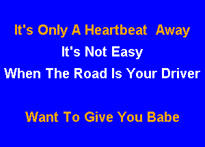 It's Only A Heartbeat Away
It's Not Easy
When The Road Is Your Driver

Want To Give You Babe