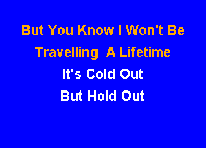 But You Know I Won't Be
Travelling A Lifetime
It's Cold Out

But Hold Out