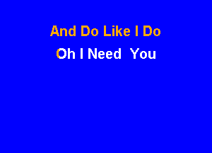 And Do Like I Do
Oh I Need You