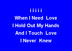 When I Need Love
I Hold Out My Hands

And I Touch Love
I Never Knew