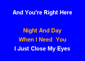 And You're Right Here

Night And Day
When I Need You
lJust Close My Eyes