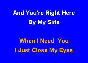 And You're Right Here
By My Side

When I Need You
lJust Close My Eyes