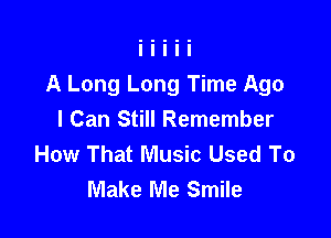 A Long Long Time Ago

I Can Still Remember
How That Music Used To
Make Me Smile
