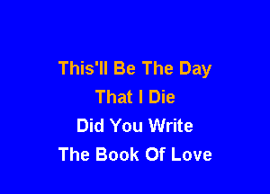 This'll Be The Day
That I Die

Did You Write
The Book Of Love