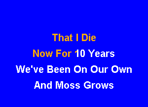 This'll Be The Day
That I Die

Now For 10 Years
We've Been On Our Own