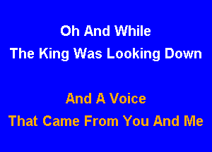 0h And While
The King Was Looking Down

And A Voice
That Came From You And Me