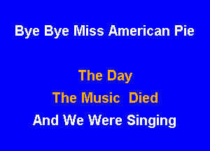 Bye Bye Miss American Pie

The Day

The Music Died
And We Were Singing