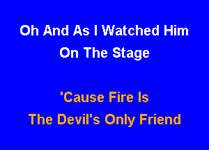 0h And As I Watched Him
On The Stage

'Cause Fire Is
The Devil's Only Friend