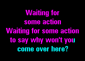 Waiting for
some action

Waiting for some action
to say why won't you
come over here?