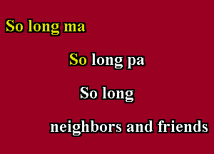 So long ma

So long pa

Solong

neighbors and friends