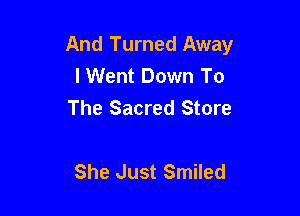 And Turned Away
I Went Down To
The Sacred Store

She Just Smiled