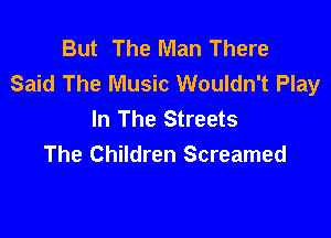 But The Man There
Said The Music Wouldn't Play
In The Streets

The Children Screamed